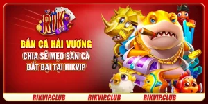 Bắn Cá Hải Vương - Chia Sẻ Mẹo Săn Cá Bất Bại Tại Rikvip