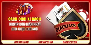 Cách Chơi Xì Dách Rikvip Đơn Giản Nhất Cho Cược Thủ Mới